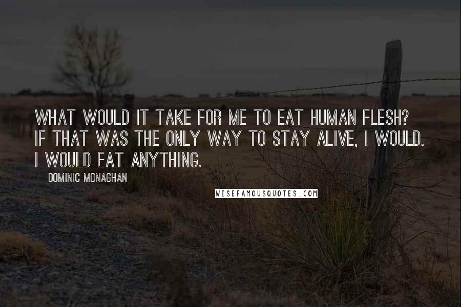 Dominic Monaghan Quotes: What would it take for me to eat human flesh? If that was the only way to stay alive, I would. I would eat anything.