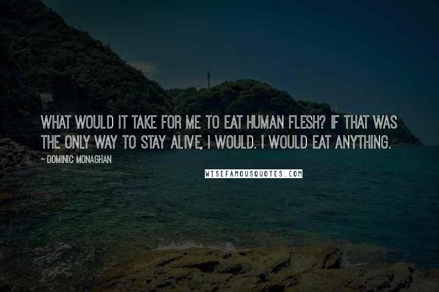 Dominic Monaghan Quotes: What would it take for me to eat human flesh? If that was the only way to stay alive, I would. I would eat anything.