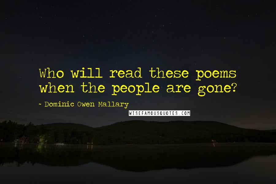 Dominic Owen Mallary Quotes: Who will read these poems when the people are gone?