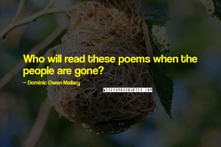 Dominic Owen Mallary Quotes: Who will read these poems when the people are gone?