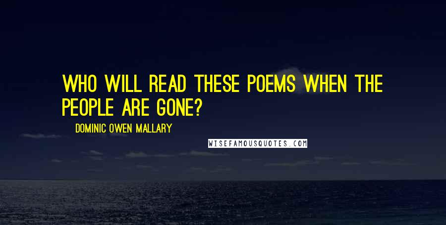 Dominic Owen Mallary Quotes: Who will read these poems when the people are gone?