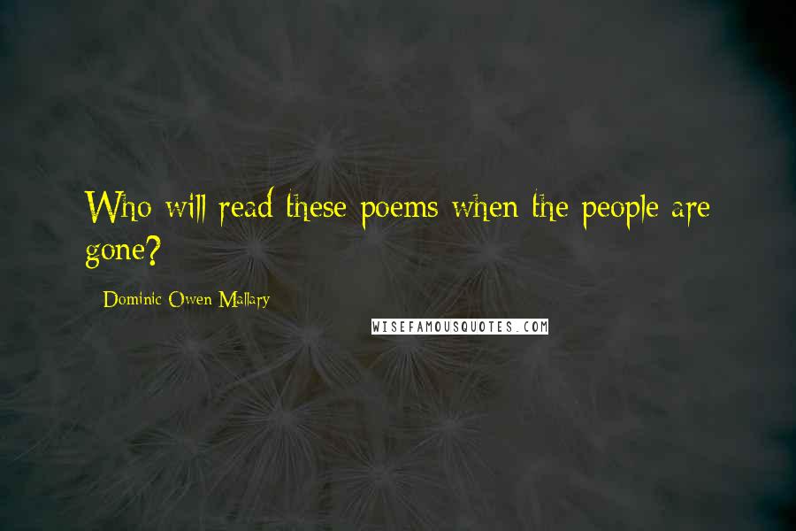 Dominic Owen Mallary Quotes: Who will read these poems when the people are gone?