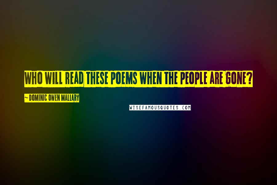 Dominic Owen Mallary Quotes: Who will read these poems when the people are gone?