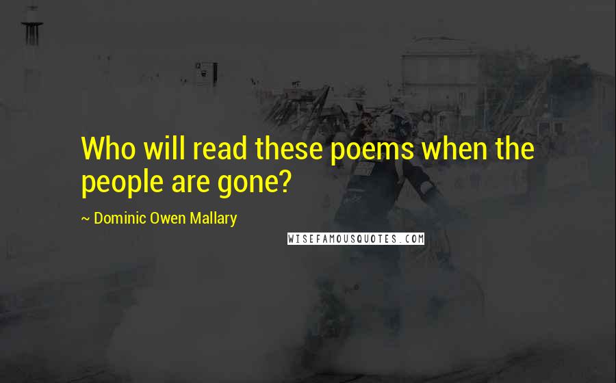 Dominic Owen Mallary Quotes: Who will read these poems when the people are gone?