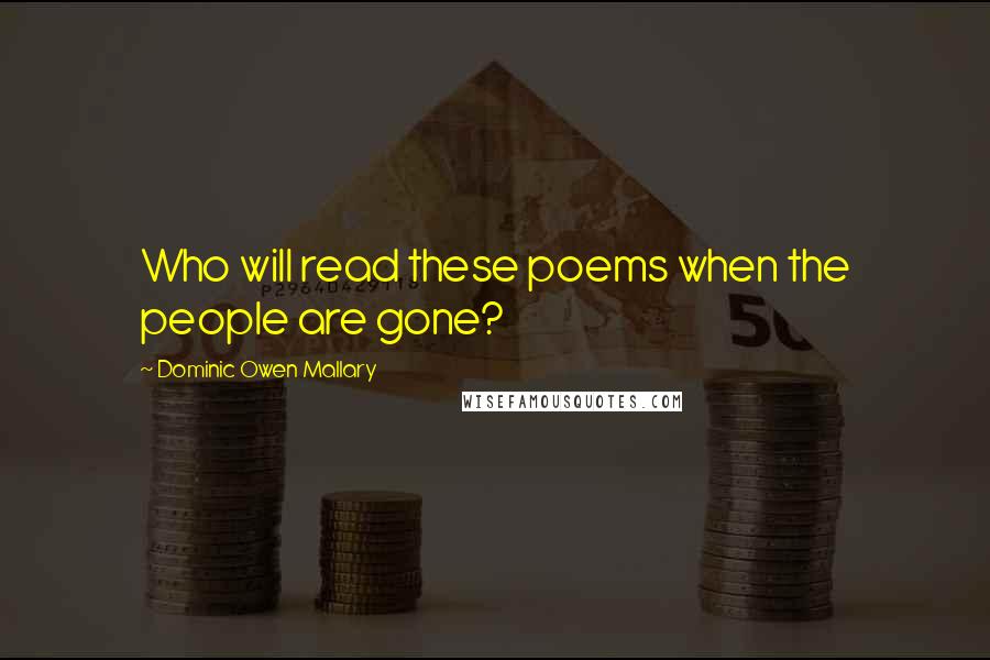 Dominic Owen Mallary Quotes: Who will read these poems when the people are gone?