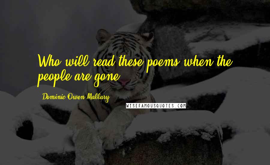 Dominic Owen Mallary Quotes: Who will read these poems when the people are gone?