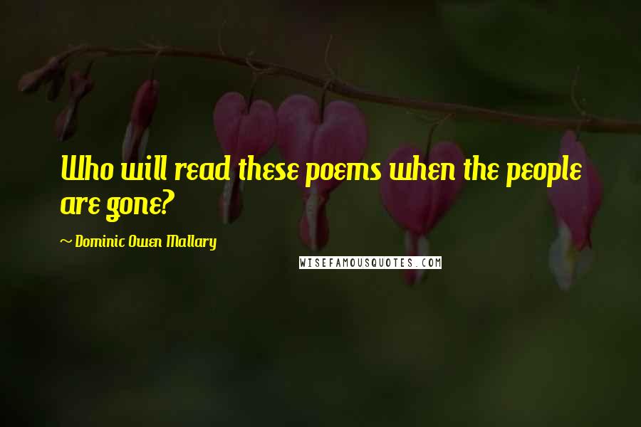 Dominic Owen Mallary Quotes: Who will read these poems when the people are gone?