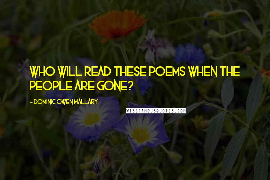 Dominic Owen Mallary Quotes: Who will read these poems when the people are gone?