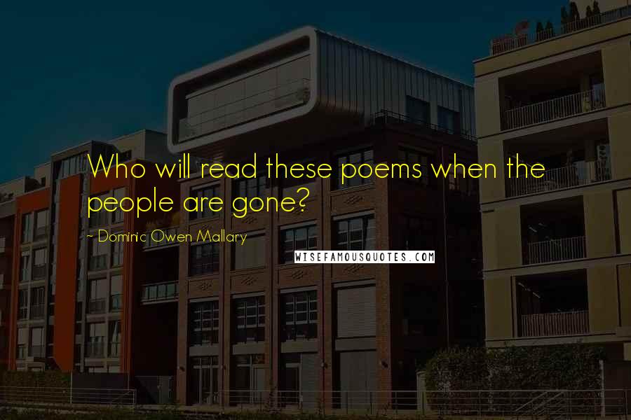 Dominic Owen Mallary Quotes: Who will read these poems when the people are gone?