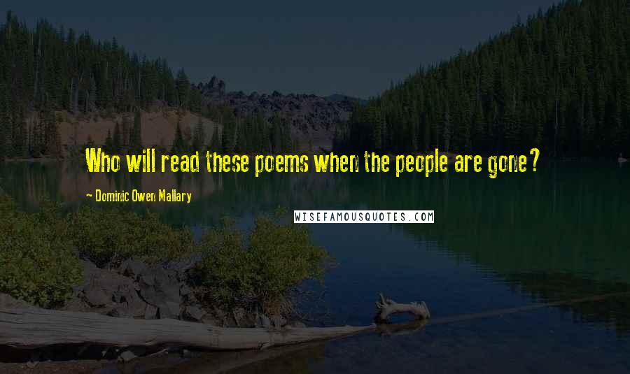 Dominic Owen Mallary Quotes: Who will read these poems when the people are gone?
