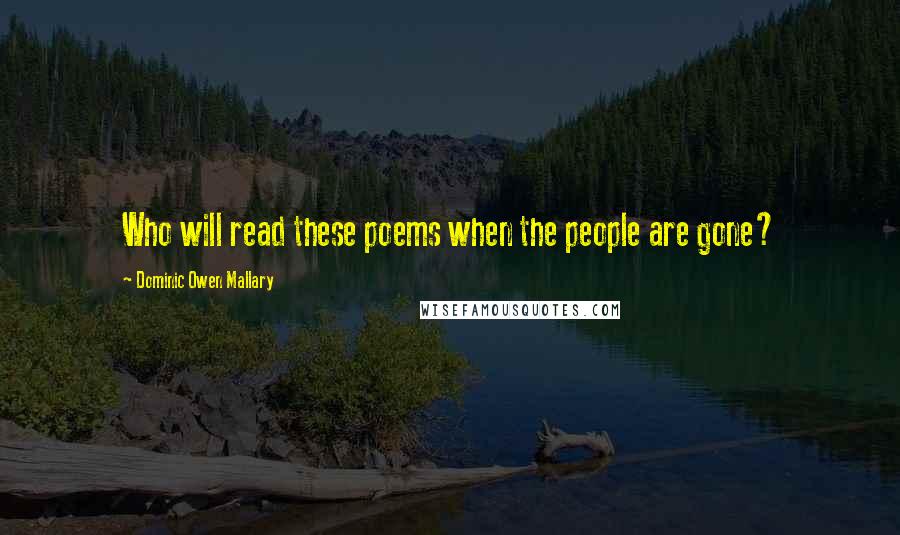 Dominic Owen Mallary Quotes: Who will read these poems when the people are gone?