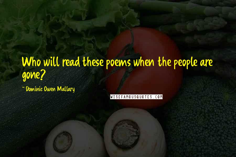 Dominic Owen Mallary Quotes: Who will read these poems when the people are gone?