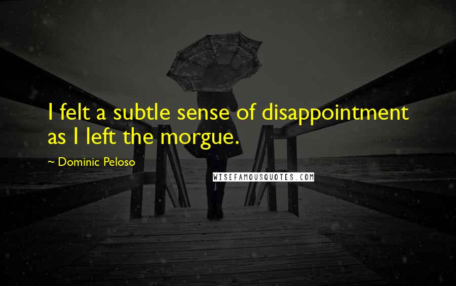 Dominic Peloso Quotes: I felt a subtle sense of disappointment as I left the morgue.