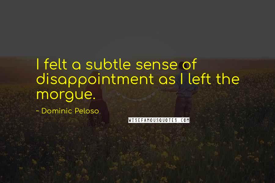 Dominic Peloso Quotes: I felt a subtle sense of disappointment as I left the morgue.