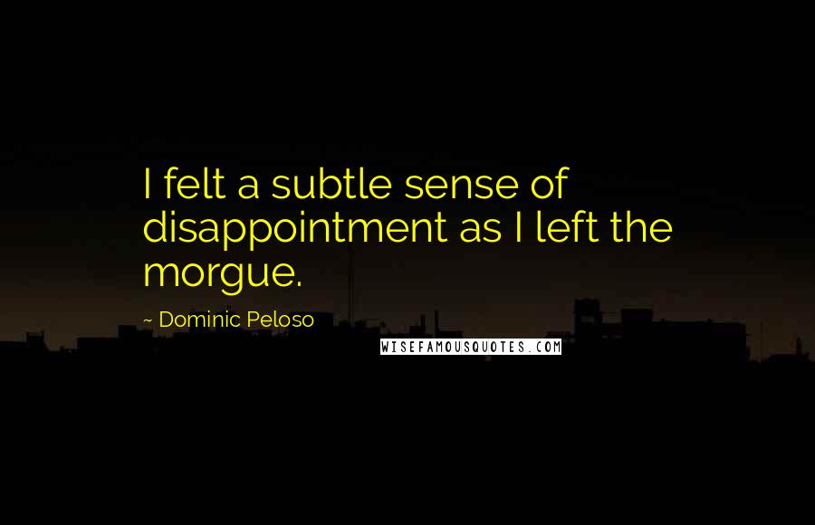 Dominic Peloso Quotes: I felt a subtle sense of disappointment as I left the morgue.