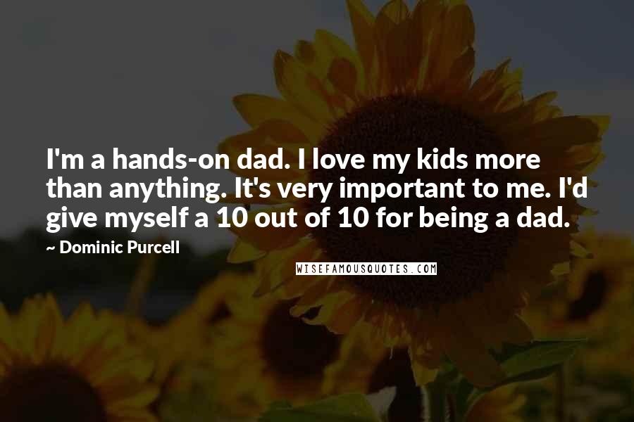 Dominic Purcell Quotes: I'm a hands-on dad. I love my kids more than anything. It's very important to me. I'd give myself a 10 out of 10 for being a dad.