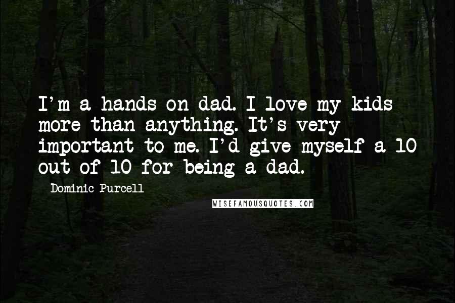 Dominic Purcell Quotes: I'm a hands-on dad. I love my kids more than anything. It's very important to me. I'd give myself a 10 out of 10 for being a dad.
