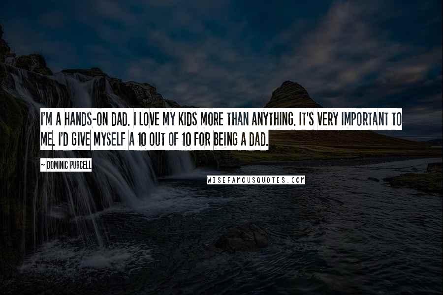 Dominic Purcell Quotes: I'm a hands-on dad. I love my kids more than anything. It's very important to me. I'd give myself a 10 out of 10 for being a dad.