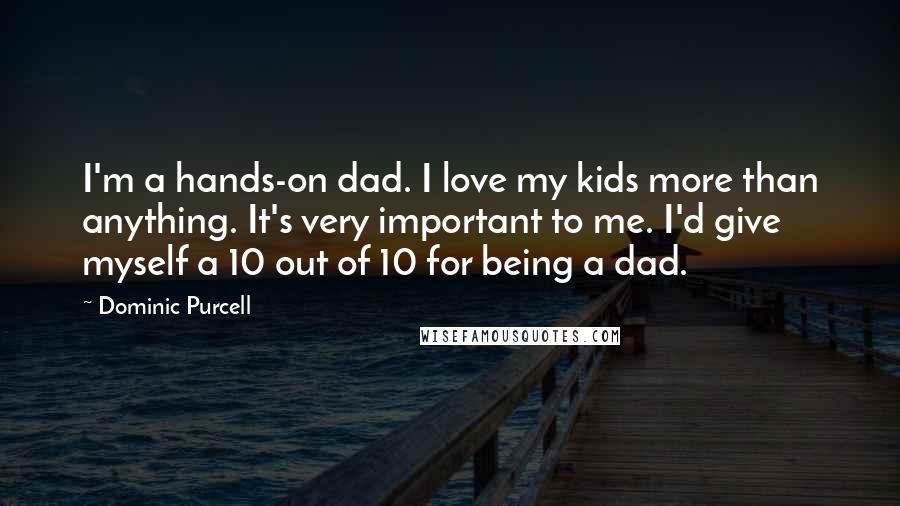 Dominic Purcell Quotes: I'm a hands-on dad. I love my kids more than anything. It's very important to me. I'd give myself a 10 out of 10 for being a dad.