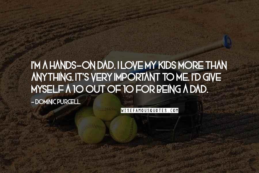 Dominic Purcell Quotes: I'm a hands-on dad. I love my kids more than anything. It's very important to me. I'd give myself a 10 out of 10 for being a dad.