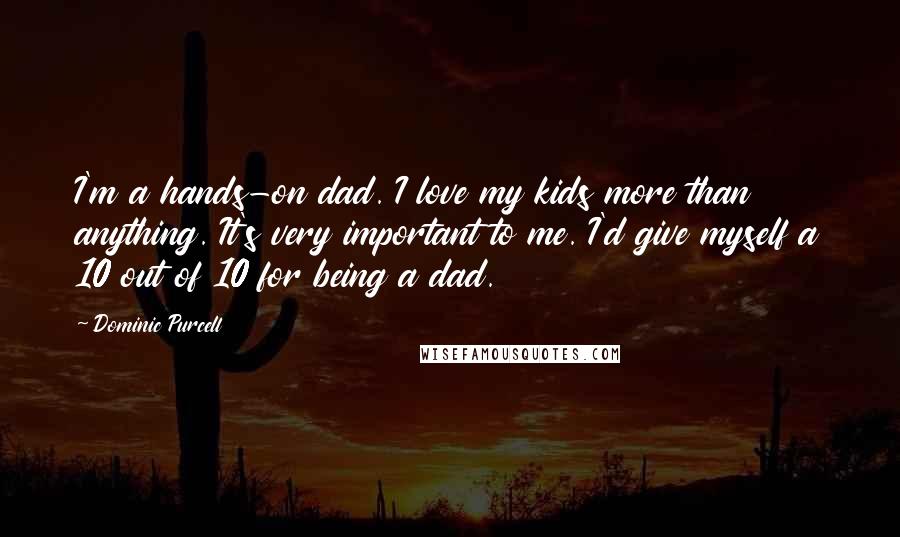 Dominic Purcell Quotes: I'm a hands-on dad. I love my kids more than anything. It's very important to me. I'd give myself a 10 out of 10 for being a dad.