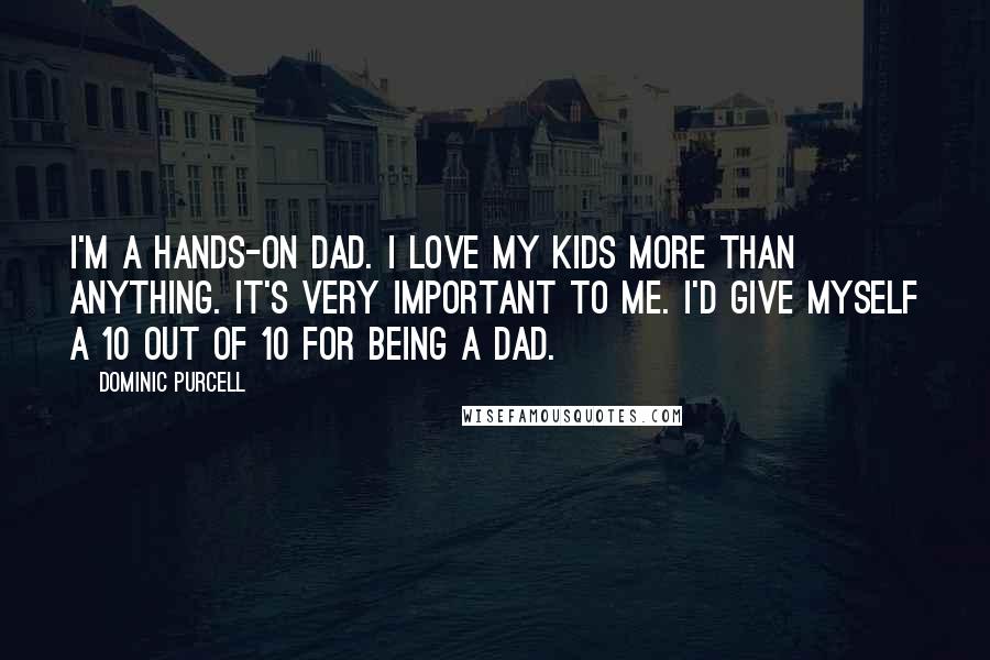 Dominic Purcell Quotes: I'm a hands-on dad. I love my kids more than anything. It's very important to me. I'd give myself a 10 out of 10 for being a dad.