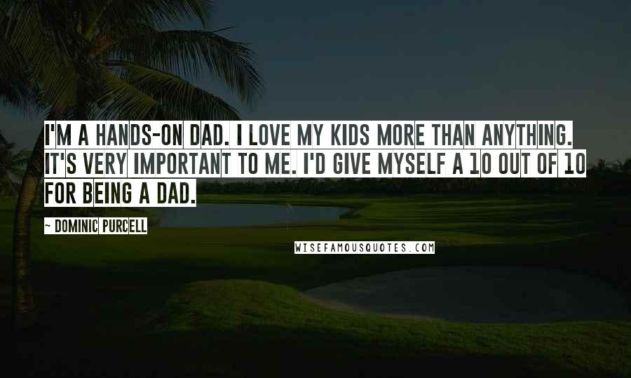Dominic Purcell Quotes: I'm a hands-on dad. I love my kids more than anything. It's very important to me. I'd give myself a 10 out of 10 for being a dad.