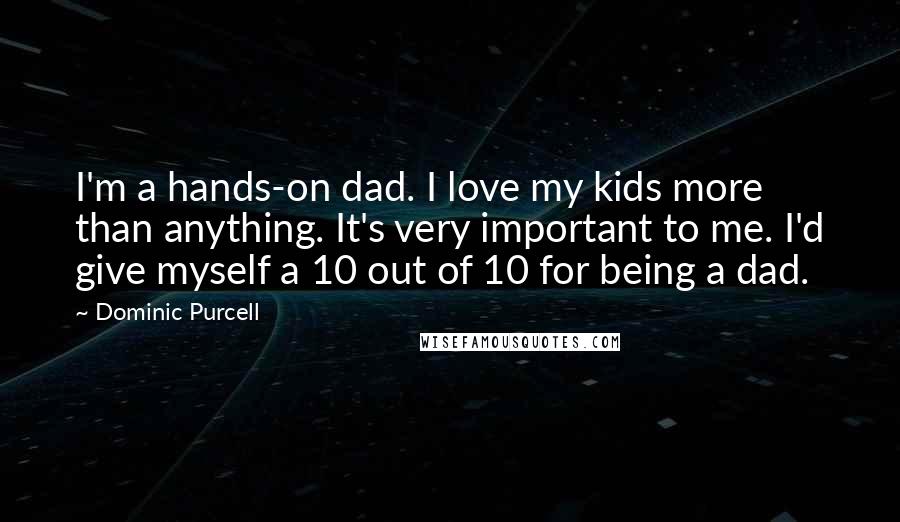 Dominic Purcell Quotes: I'm a hands-on dad. I love my kids more than anything. It's very important to me. I'd give myself a 10 out of 10 for being a dad.