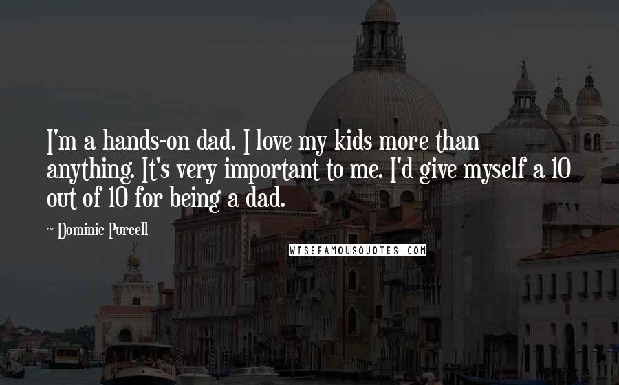 Dominic Purcell Quotes: I'm a hands-on dad. I love my kids more than anything. It's very important to me. I'd give myself a 10 out of 10 for being a dad.