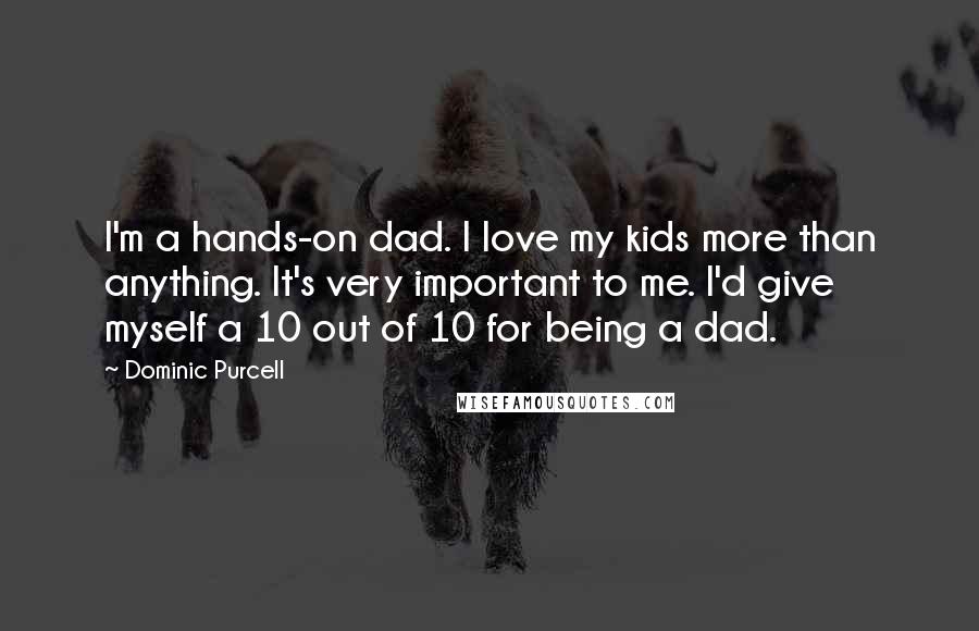 Dominic Purcell Quotes: I'm a hands-on dad. I love my kids more than anything. It's very important to me. I'd give myself a 10 out of 10 for being a dad.