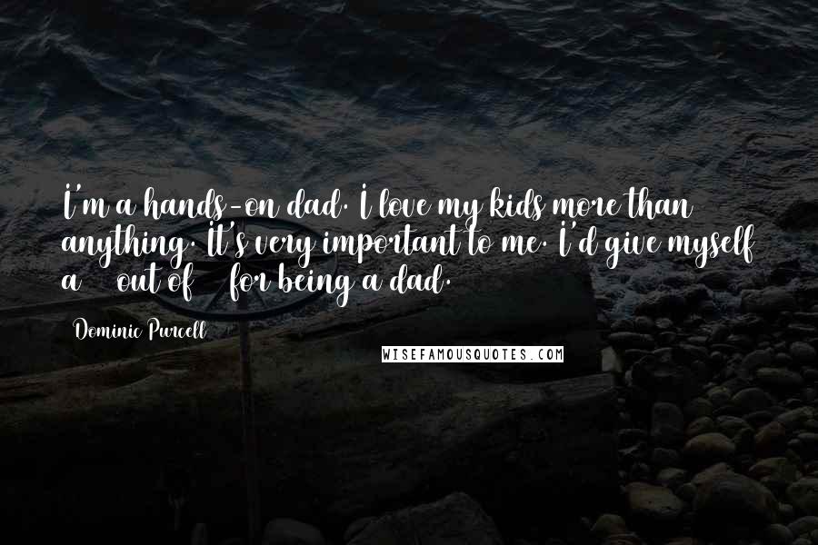 Dominic Purcell Quotes: I'm a hands-on dad. I love my kids more than anything. It's very important to me. I'd give myself a 10 out of 10 for being a dad.