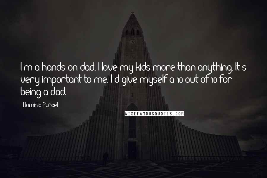 Dominic Purcell Quotes: I'm a hands-on dad. I love my kids more than anything. It's very important to me. I'd give myself a 10 out of 10 for being a dad.