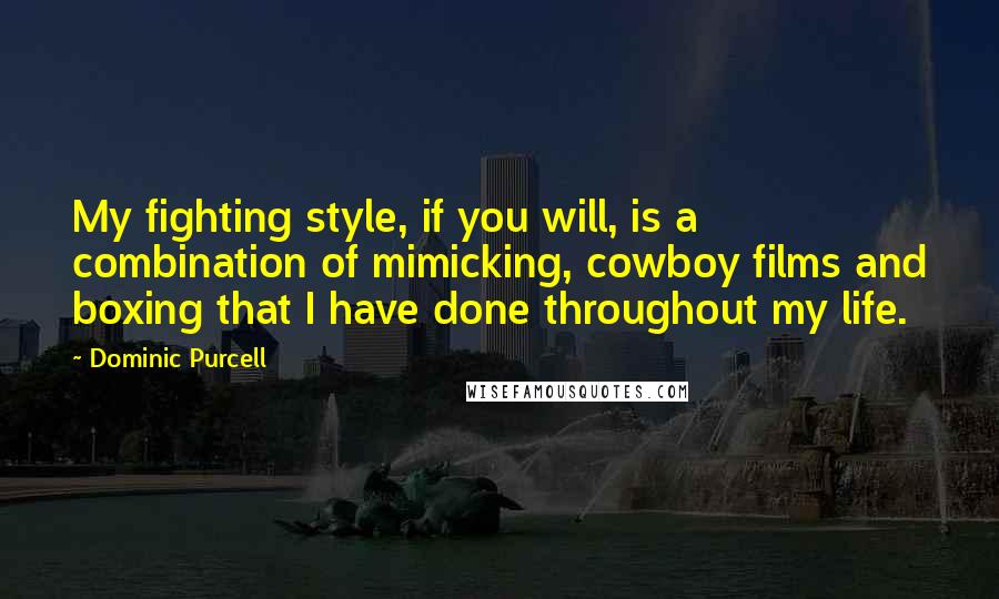 Dominic Purcell Quotes: My fighting style, if you will, is a combination of mimicking, cowboy films and boxing that I have done throughout my life.