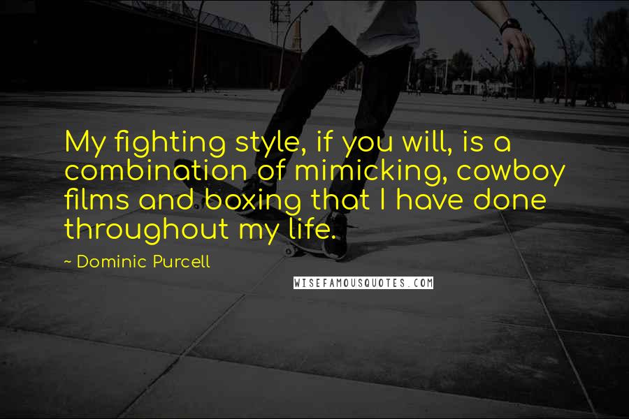 Dominic Purcell Quotes: My fighting style, if you will, is a combination of mimicking, cowboy films and boxing that I have done throughout my life.