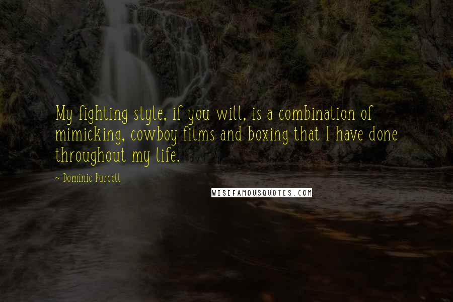 Dominic Purcell Quotes: My fighting style, if you will, is a combination of mimicking, cowboy films and boxing that I have done throughout my life.