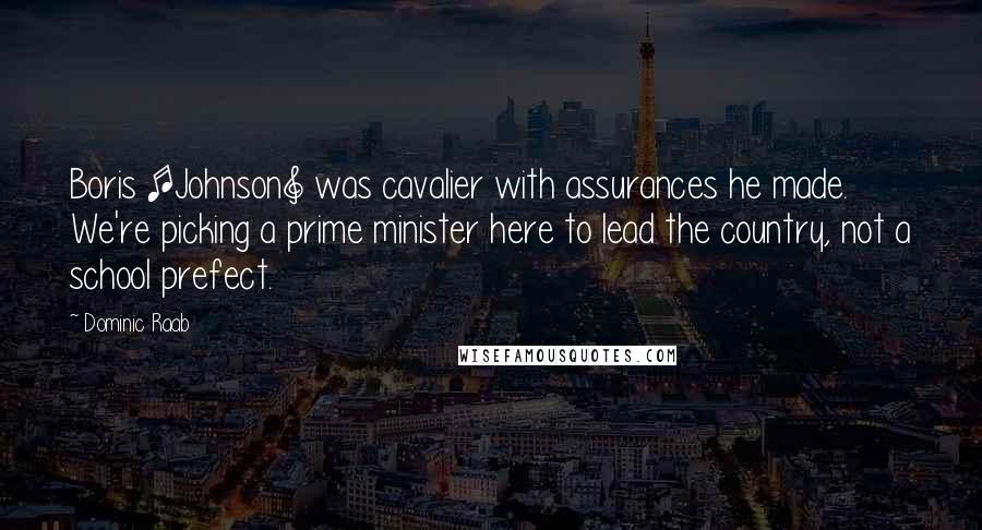 Dominic Raab Quotes: Boris [Johnson] was cavalier with assurances he made. We're picking a prime minister here to lead the country, not a school prefect.