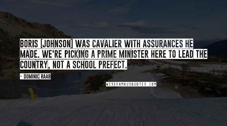 Dominic Raab Quotes: Boris [Johnson] was cavalier with assurances he made. We're picking a prime minister here to lead the country, not a school prefect.