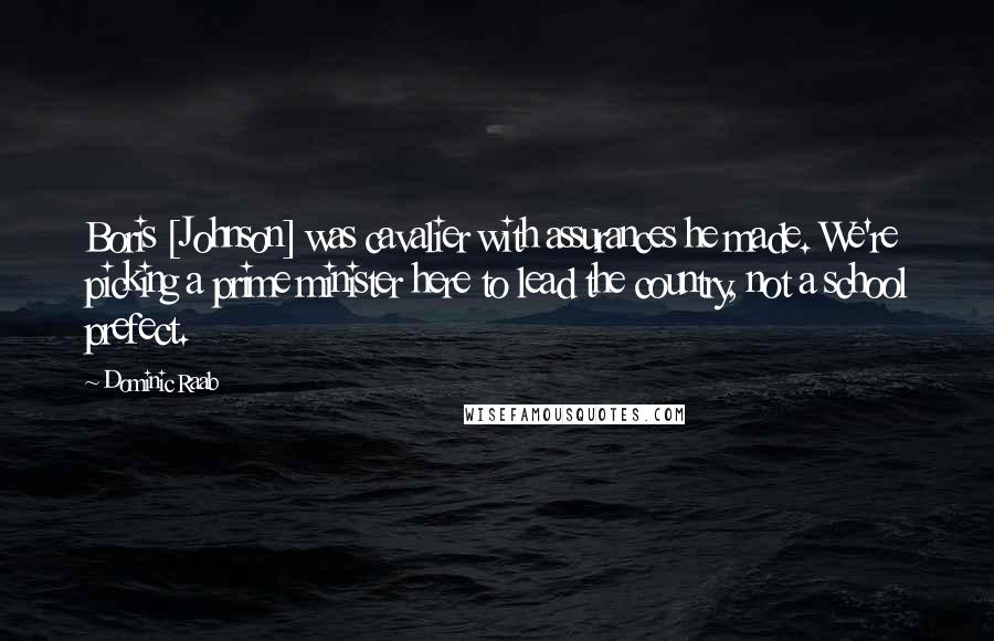 Dominic Raab Quotes: Boris [Johnson] was cavalier with assurances he made. We're picking a prime minister here to lead the country, not a school prefect.