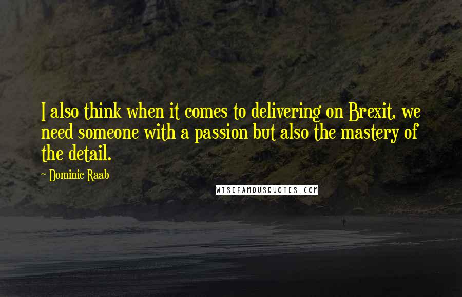 Dominic Raab Quotes: I also think when it comes to delivering on Brexit, we need someone with a passion but also the mastery of the detail.