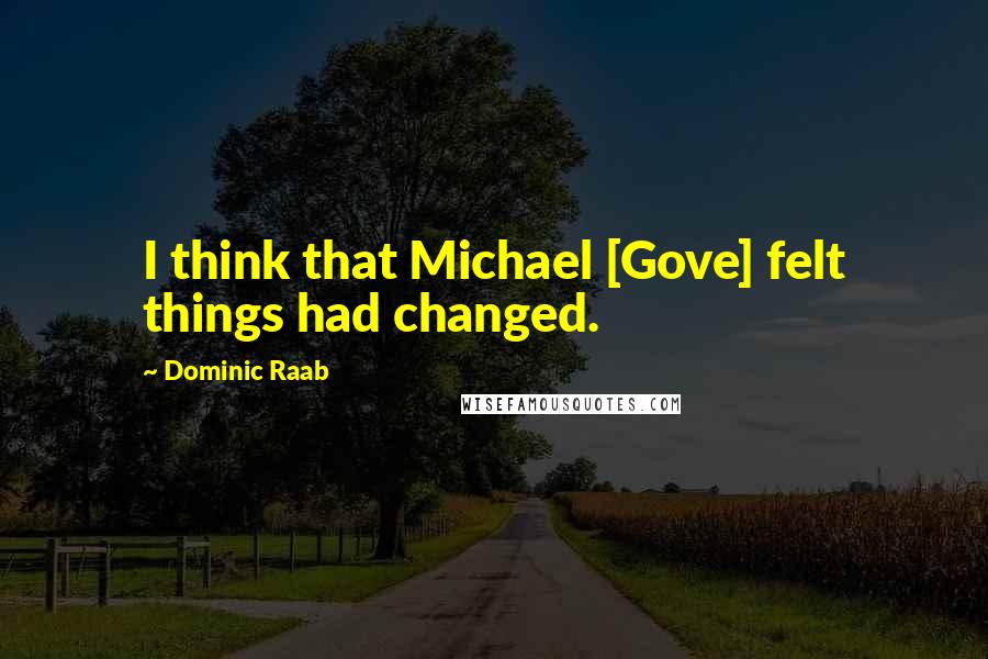 Dominic Raab Quotes: I think that Michael [Gove] felt things had changed.