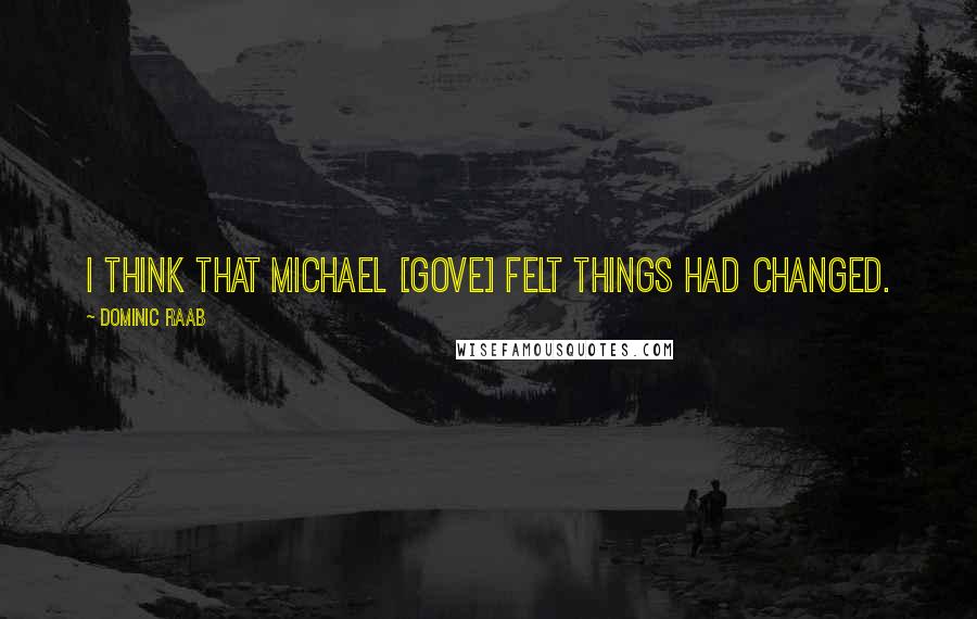 Dominic Raab Quotes: I think that Michael [Gove] felt things had changed.