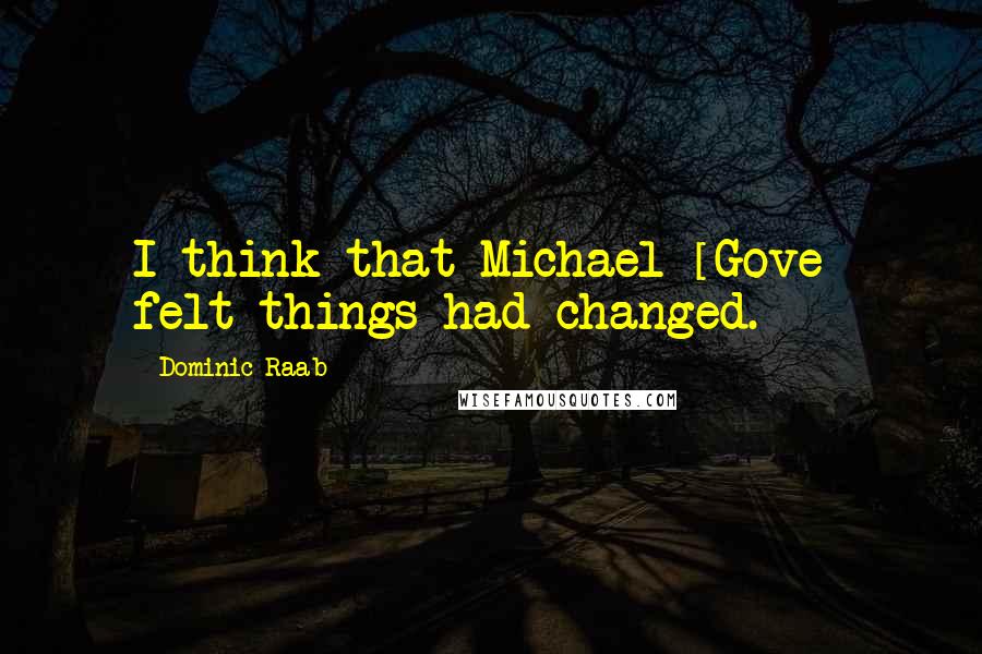 Dominic Raab Quotes: I think that Michael [Gove] felt things had changed.