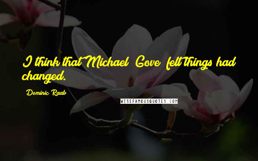 Dominic Raab Quotes: I think that Michael [Gove] felt things had changed.
