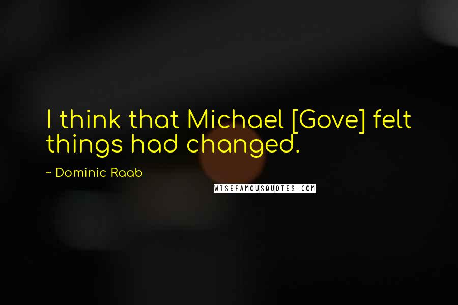 Dominic Raab Quotes: I think that Michael [Gove] felt things had changed.