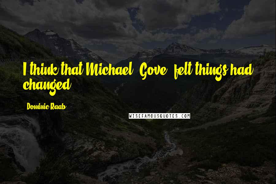 Dominic Raab Quotes: I think that Michael [Gove] felt things had changed.