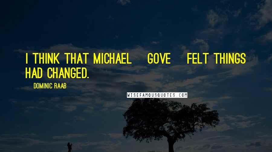 Dominic Raab Quotes: I think that Michael [Gove] felt things had changed.