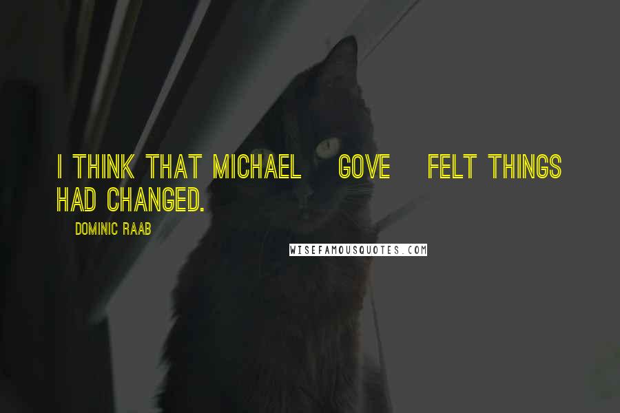 Dominic Raab Quotes: I think that Michael [Gove] felt things had changed.