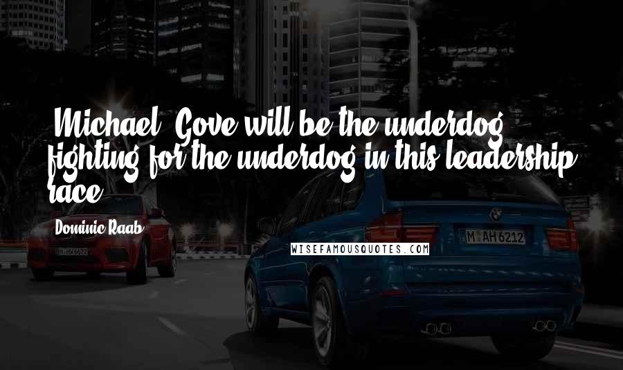 Dominic Raab Quotes: [Michael] Gove will be the underdog fighting for the underdog in this leadership race.