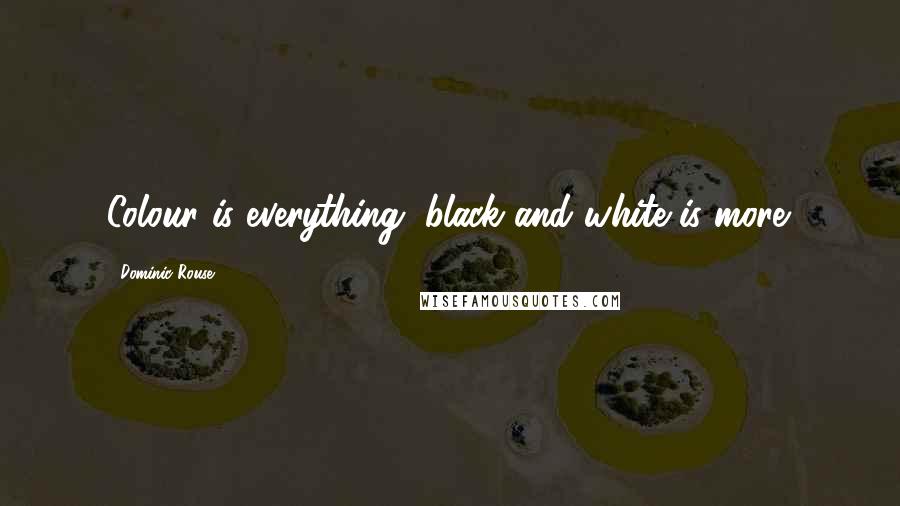 Dominic Rouse Quotes: Colour is everything, black and white is more.