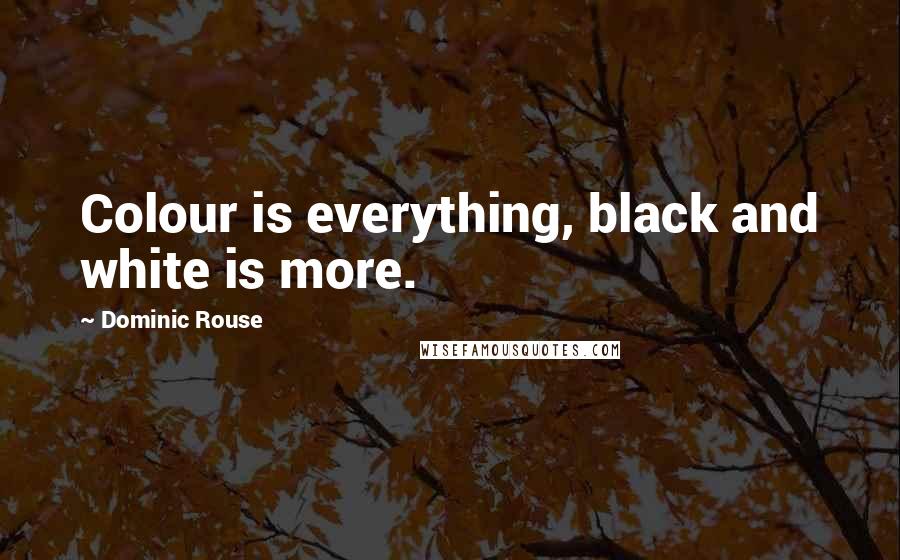 Dominic Rouse Quotes: Colour is everything, black and white is more.